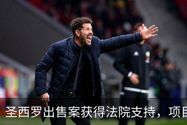 圣西罗出售案获得法院支持，项目推进正加速